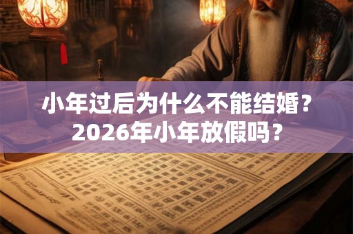 小年过后为什么不能结婚?2026年小年放假吗? 小年过后为什么不能结婚?2026年小年放假吗?