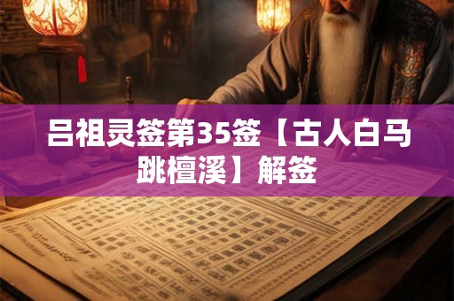 吕祖灵签第35签【古人白马跳檀溪】解签 吕祖灵签第35签【古人白马跳檀溪】解签