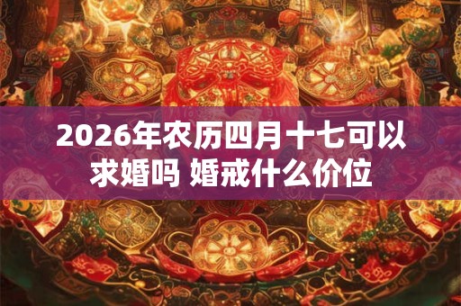 2026年农历四月十七可以求婚吗 婚戒什么价位