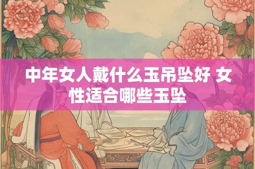 中年女人戴什么玉吊坠好 女性适合哪些玉坠