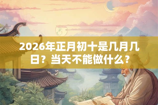 2026年正月初十是几月几日？当天不能做什么？