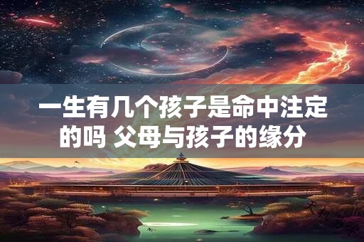 一生有几个孩子是命中注定的吗 父母与孩子的缘分
