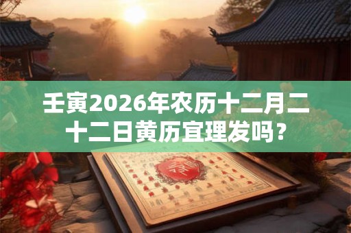 壬寅2026年农历十二月二十二日黄历宜理发吗？