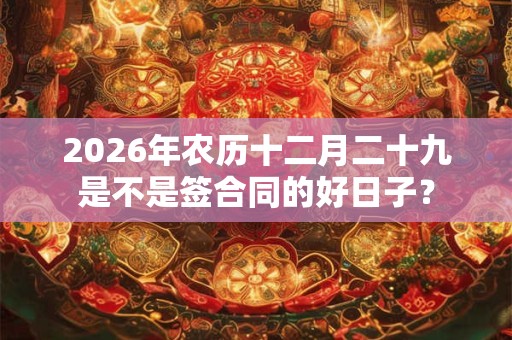 2026年农历十二月二十九是不是签合同的好日子？