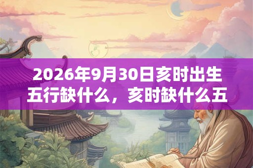 2026年9月30日亥时出生五行缺什么,亥时缺什么五行 2026年9月30日亥时出生五行缺什么,亥时缺什么五行