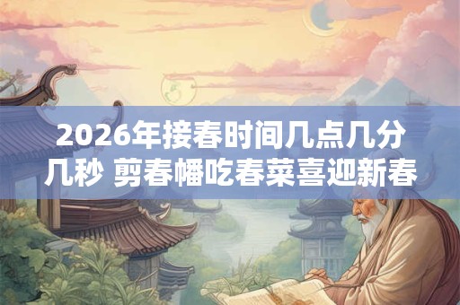2026年接春时间几点几分几秒 剪春幡吃春菜喜迎新春
