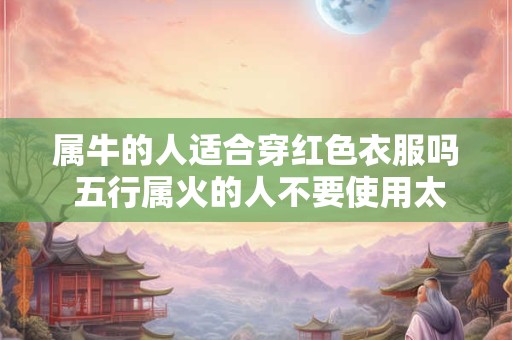 属牛的人适合穿红色衣服吗 五行属火的人不要使用太多红色