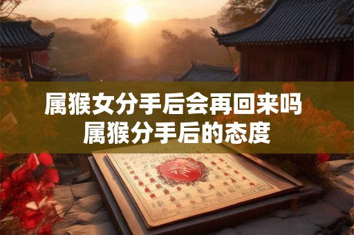 属猴女分手后会再回来吗 属猴分手后的态度 属猴女分手后会再回来吗 属猴分手后的态度