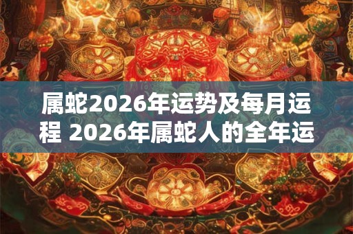 属蛇2026年运势及每月运程 2026年属蛇人的全年运势
