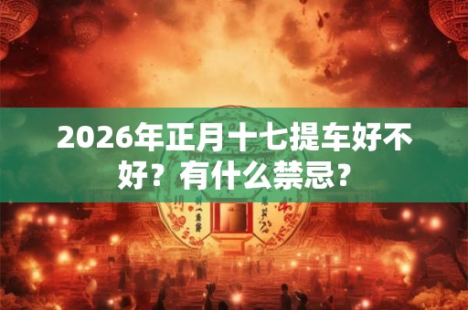 2026年正月十七提车好不好？有什么禁忌？