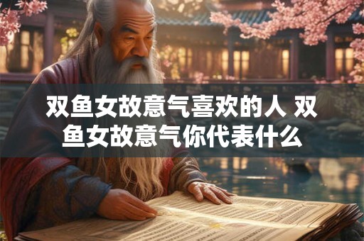 双鱼女故意气喜欢的人 双鱼女故意气你代表什么