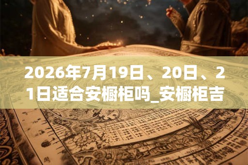 2026年7月19日、20日、21日适合安橱柜吗_安橱柜吉利吗