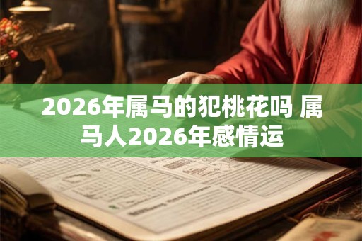 2026年属马的犯桃花吗 属马人2026年感情运