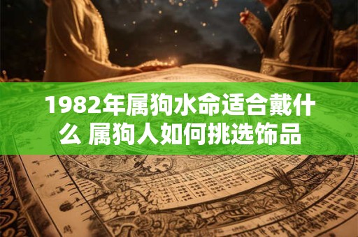 1982年属狗水命适合戴什么 属狗人如何挑选饰品