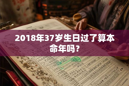 2018年37岁生日过了算本命年吗？