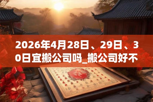 2026年4月28日、29日、30日宜搬公司吗_搬公司好不好
