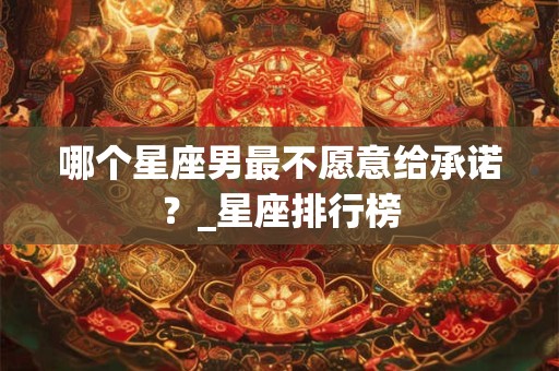 哪个星座男最不愿意给承诺？_星座排行榜
