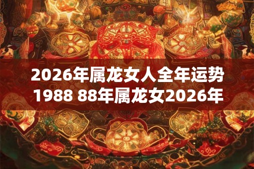 2026年属龙女人全年运势1988 88年属龙女2026年运势表现