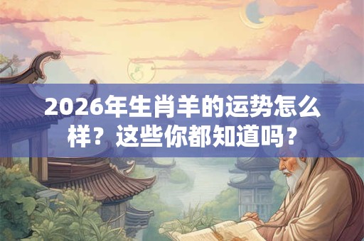 2026年生肖羊的运势怎么样？这些你都知道吗？