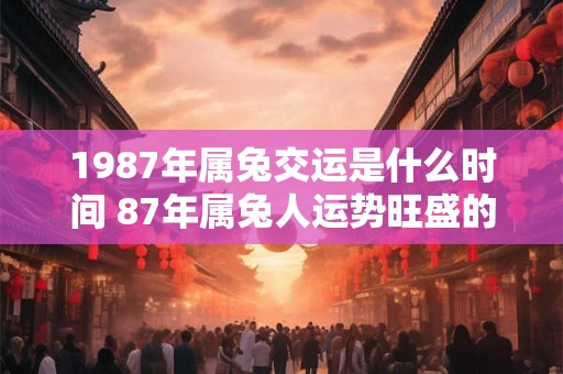 1987年属兔交运是什么时间 87年属兔人运势旺盛的年份