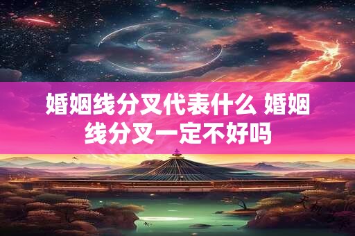婚姻线分叉代表什么 婚姻线分叉一定不好吗