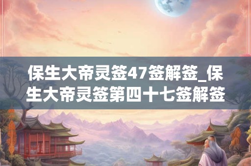 保生大帝灵签47签解签_保生大帝灵签第四十七签解签
