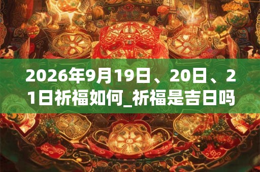2026年9月19日、20日、21日祈福如何_祈福是吉日吗