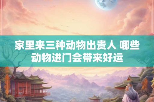家里来三种动物出贵人 哪些动物进门会带来好运