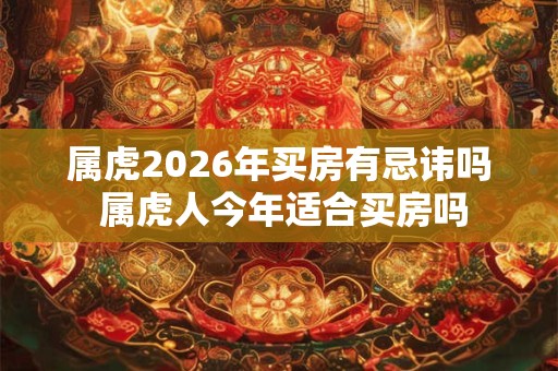 属虎2026年买房有忌讳吗 属虎人今年适合买房吗 属虎2026年买房有忌讳吗 属虎人今年适合买房吗