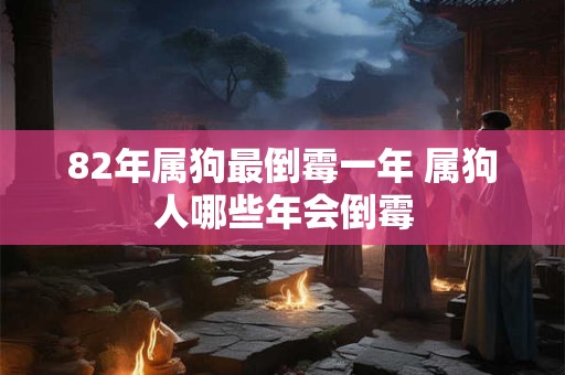 82年属狗最倒霉一年 属狗人哪些年会倒霉 82年属狗最倒霉一年 属狗人哪些年会倒霉