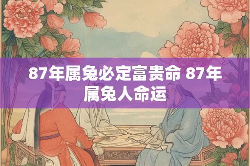 87年属兔必定富贵命 87年属兔人命运 87年属兔必定富贵命 87年属兔人命运