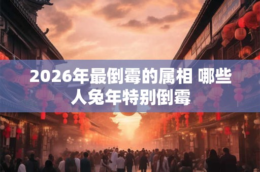 2026年最倒霉的属相 哪些人兔年特别倒霉