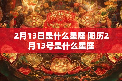 2月13日是什么星座 阳历2月13号是什么星座 2月13日是什么星座 阳历2月13号是什么星座