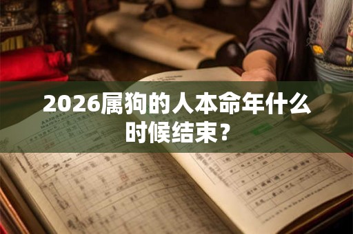 2026属狗的人本命年什么时候结束？