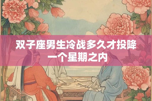 双子座男生冷战多久才投降 一个星期之内 双子座男生冷战多久才投降 一个星期之内