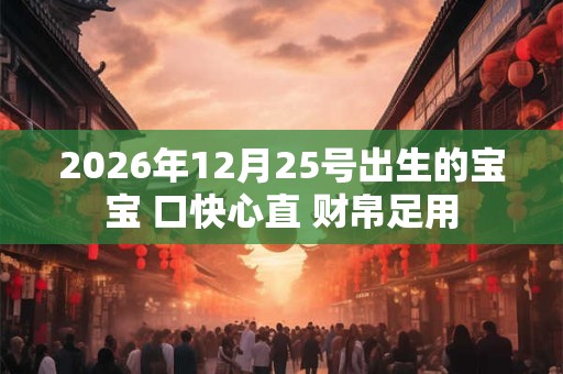 2026年12月25号出生的宝宝 口快心直 财帛足用 2026年12月25号出生的宝宝 口快心直 财帛足用