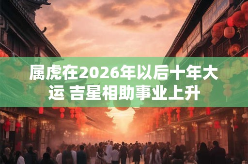 属虎在2026年以后十年大运 吉星相助事业上升