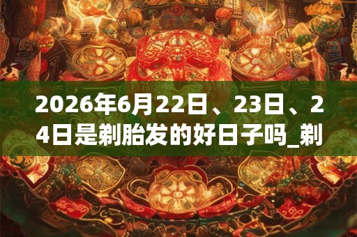 2026年6月22日、23日、24日是剃胎发的好日子吗_剃胎发可以吗