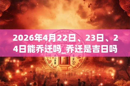 2026年4月22日、23日、24日能乔迁吗_乔迁是吉日吗 2026年4月22日、23日、24日能乔迁吗_乔迁是吉日吗