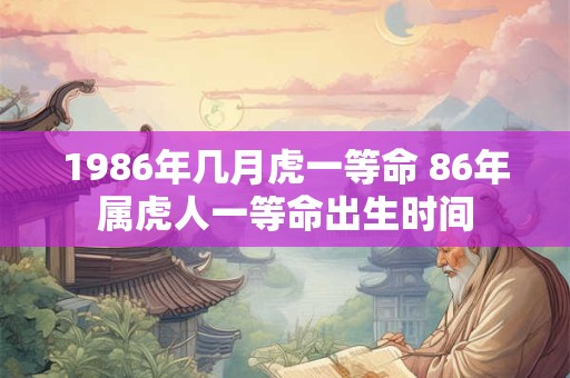 1986年几月虎一等命 86年属虎人一等命出生时间