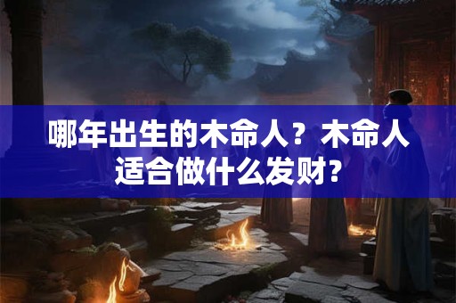 哪年出生的木命人？木命人适合做什么发财？