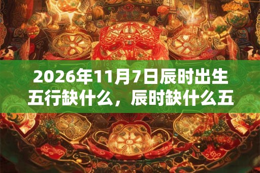 2026年11月7日辰时出生五行缺什么，辰时缺什么五行