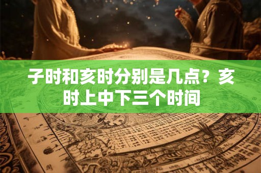 子时和亥时分别是几点？亥时上中下三个时间