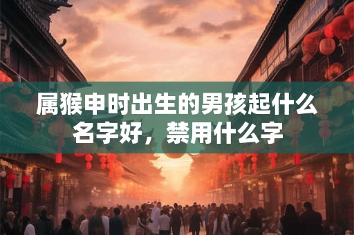 属猴申时出生的男孩起什么名字好，禁用什么字