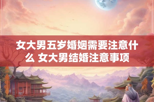 女大男五岁婚姻需要注意什么 女大男结婚注意事项