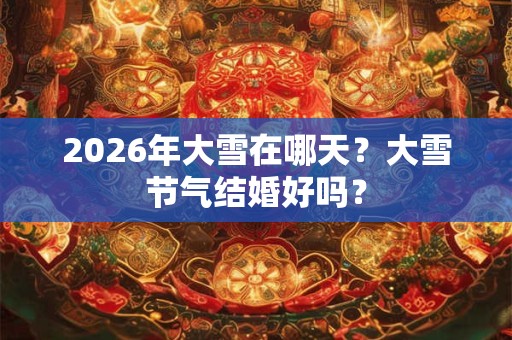 2026年大雪在哪天？大雪节气结婚好吗？