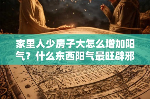 家里人少房子大怎么增加阳气？什么东西阳气最旺辟邪？