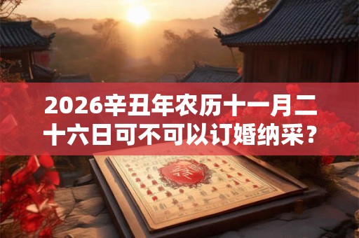 2026辛丑年农历十一月二十六日可不可以订婚纳采？
