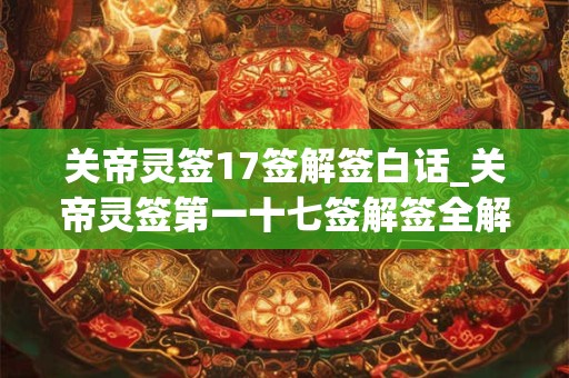 关帝灵签17签解签白话_关帝灵签第一十七签解签全解 关帝灵签17签解签白话_关帝灵签第一十七签解签全解