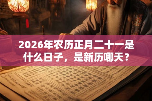 2026年农历正月二十一是什么日子,是新历哪天? 2026年农历正月二十一是什么日子,是新历哪天?